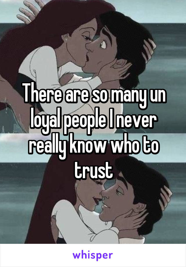 There are so many un loyal people I never really know who to trust