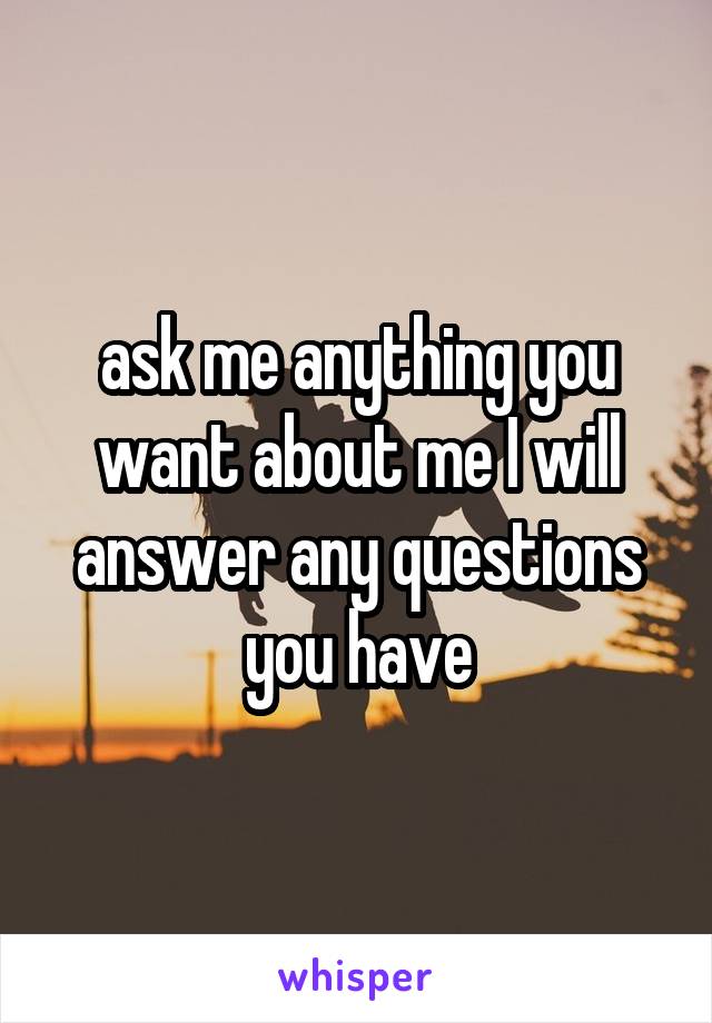 ask me anything you want about me I will answer any questions you have