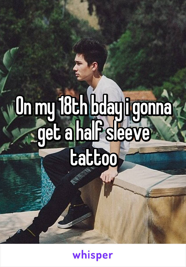 On my 18th bday i gonna get a half sleeve tattoo