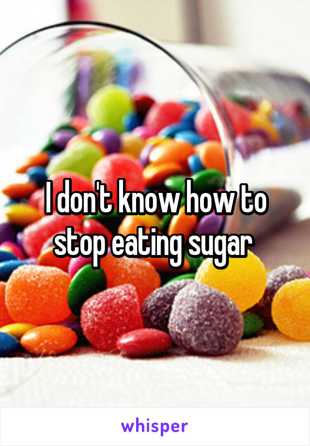 I don't know how to stop eating sugar 