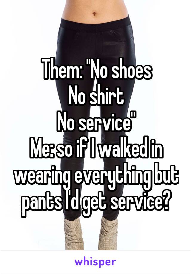 Them: "No shoes
No shirt
No service"
Me: so if I walked in wearing everything but pants I'd get service?