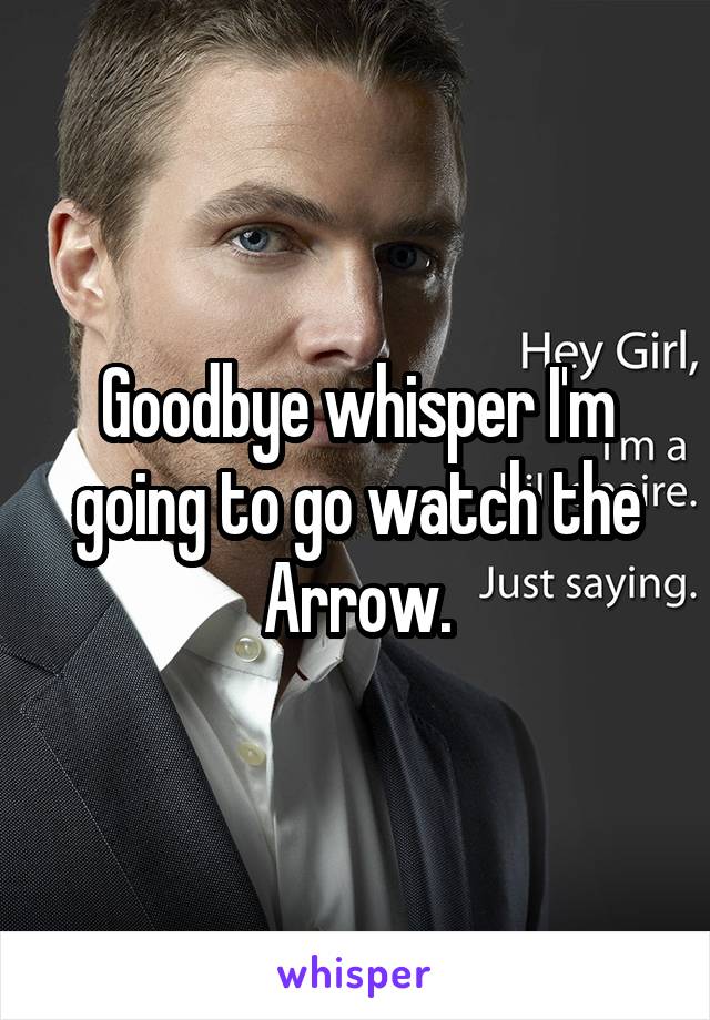 Goodbye whisper I'm going to go watch the Arrow.