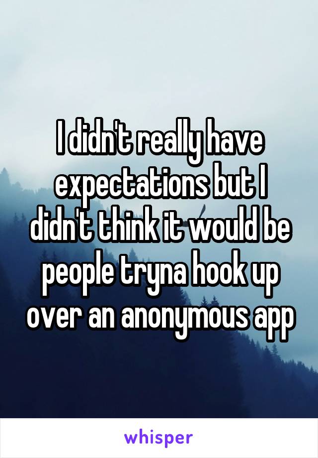 I didn't really have expectations but I didn't think it would be people tryna hook up over an anonymous app