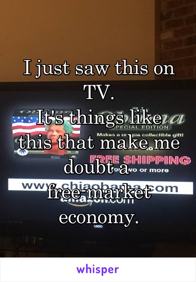 I just saw this on TV.
It's things like this that make me doubt a 
free-market economy.