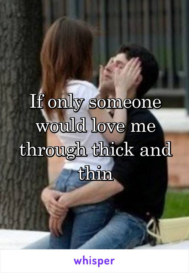 If only someone would love me through thick and thin