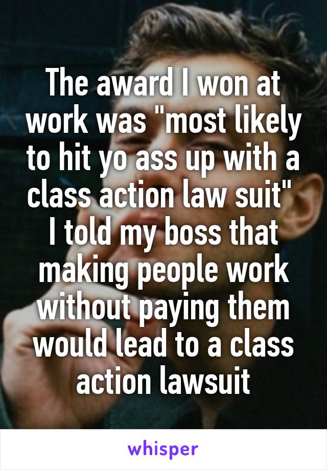 The award I won at work was "most likely to hit yo ass up with a class action law suit" 
I told my boss that making people work without paying them would lead to a class action lawsuit