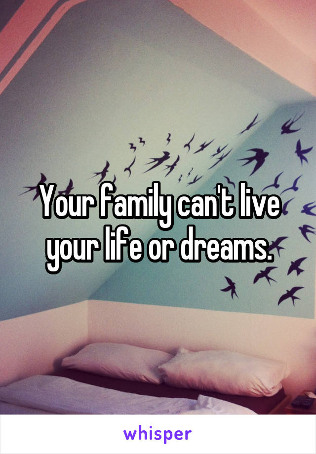 Your family can't live your life or dreams.
