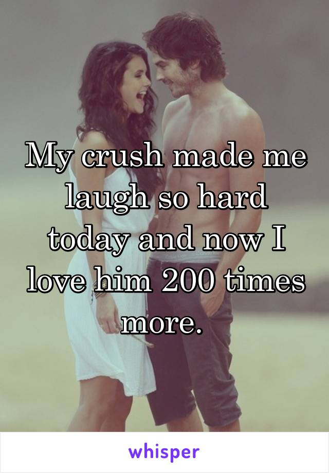 My crush made me laugh so hard today and now I love him 200 times more. 