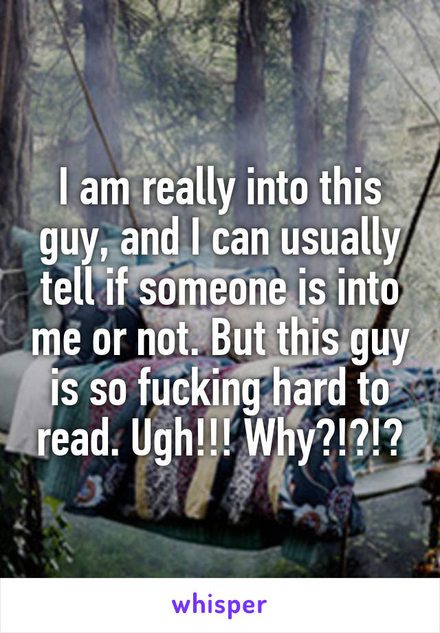 I am really into this guy, and I can usually tell if someone is into me or not. But this guy is so fucking hard to read. Ugh!!! Why?!?!?