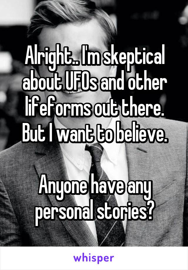 Alright.. I'm skeptical about UFOs and other lifeforms out there.
But I want to believe.

Anyone have any personal stories?