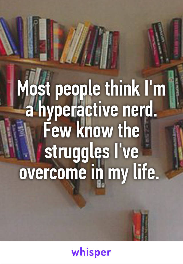 Most people think I'm a hyperactive nerd. Few know the struggles I've overcome in my life. 