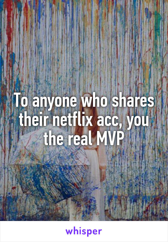 To anyone who shares their netflix acc, you the real MVP