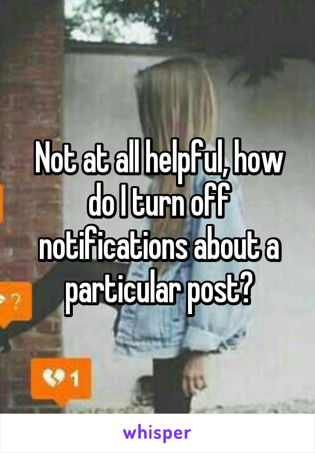 Not at all helpful, how do I turn off notifications about a particular post?
