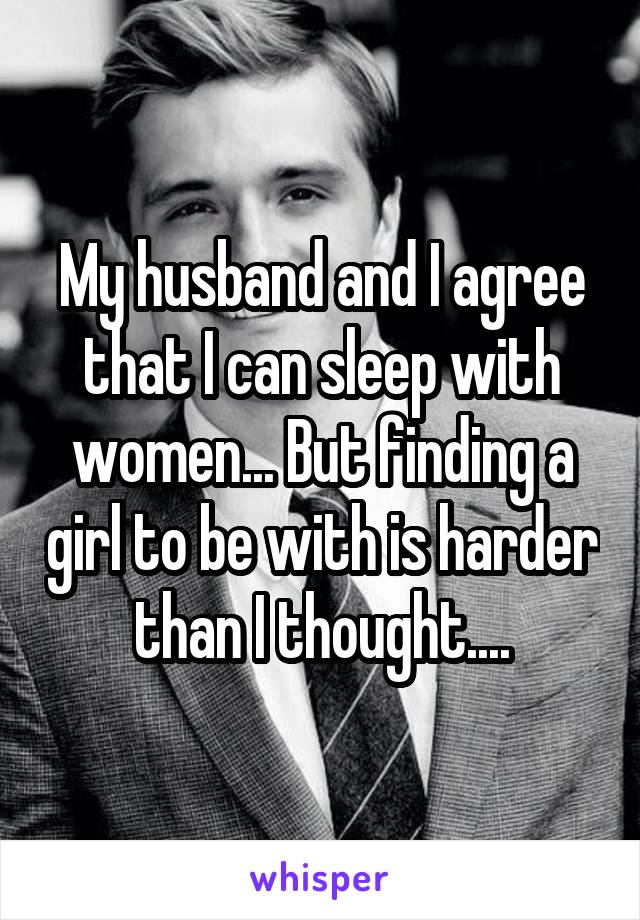 My husband and I agree that I can sleep with women... But finding a girl to be with is harder than I thought....