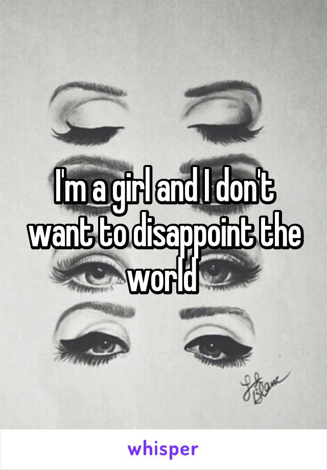 I'm a girl and I don't want to disappoint the world 