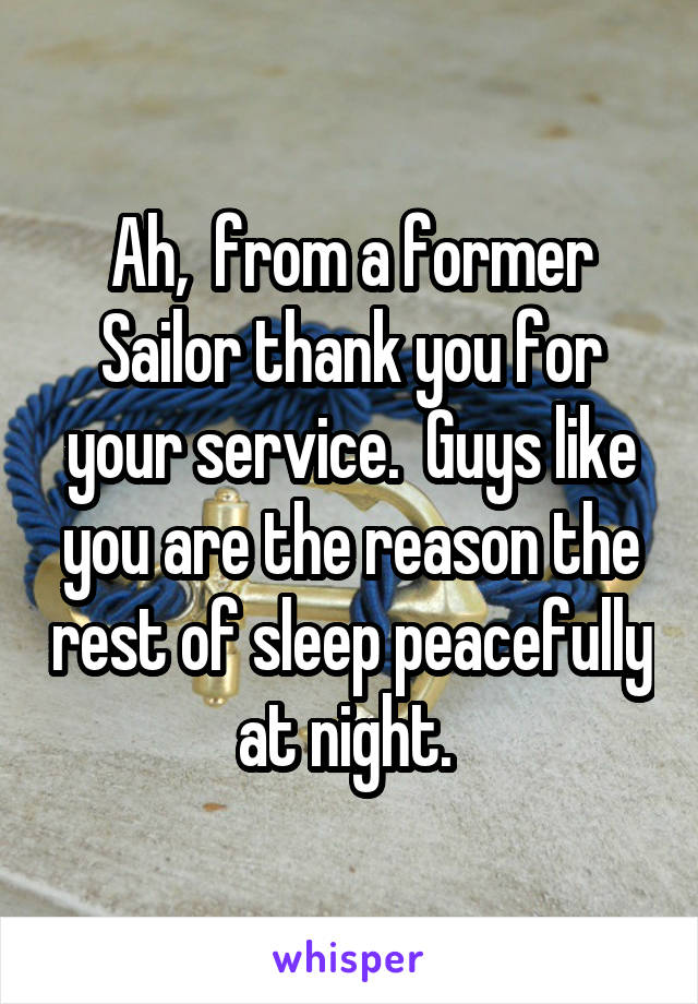 Ah,  from a former Sailor thank you for your service.  Guys like you are the reason the rest of sleep peacefully at night. 