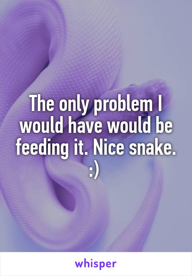 The only problem I would have would be feeding it. Nice snake. :) 