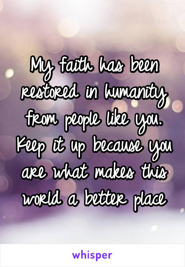 My faith has been restored in humanity from people like you. Keep it up because you are what makes this world a better place