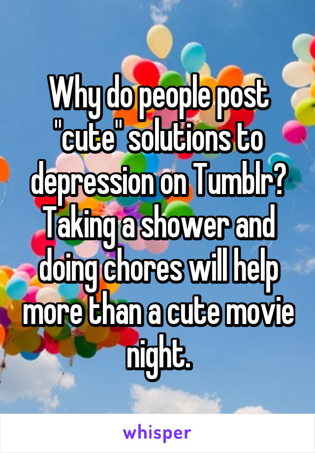 Why do people post "cute" solutions to depression on Tumblr? Taking a shower and doing chores will help more than a cute movie night.