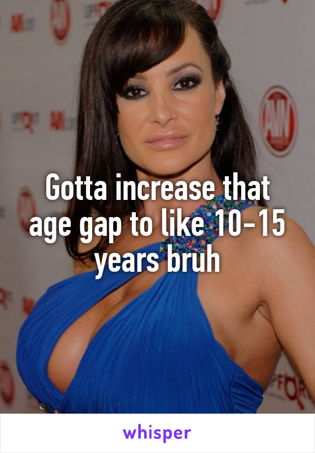 Gotta increase that age gap to like 10-15 years bruh