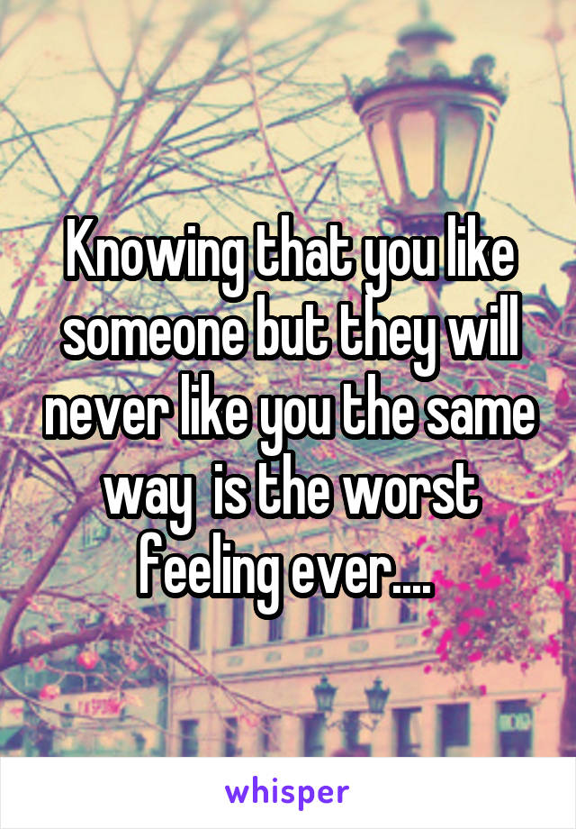 Knowing that you like someone but they will never like you the same way  is the worst feeling ever.... 