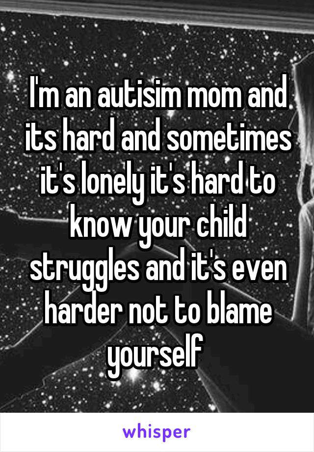 I'm an autisim mom and its hard and sometimes it's lonely it's hard to know your child struggles and it's even harder not to blame yourself 
