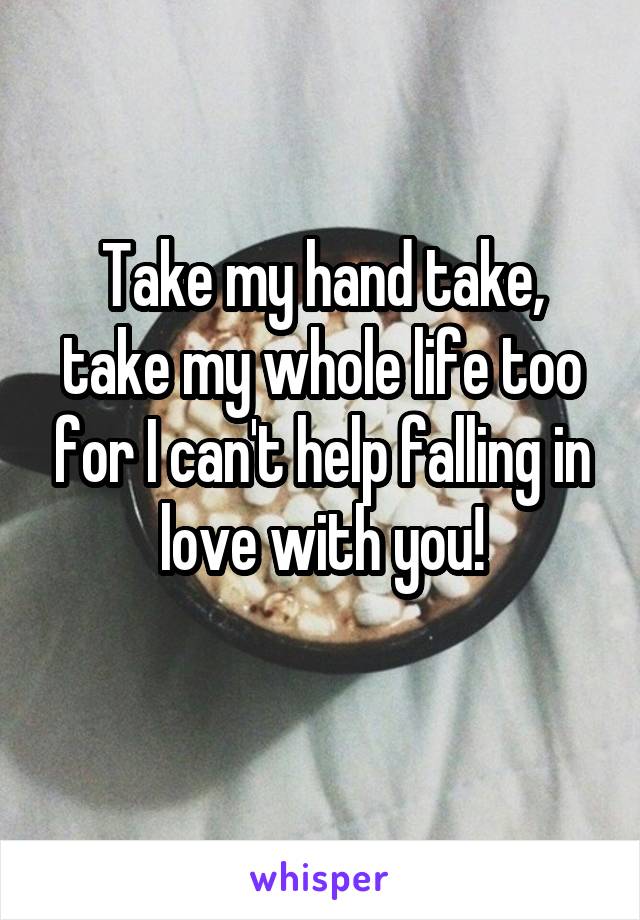 Take my hand take, take my whole life too for I can't help falling in love with you!
