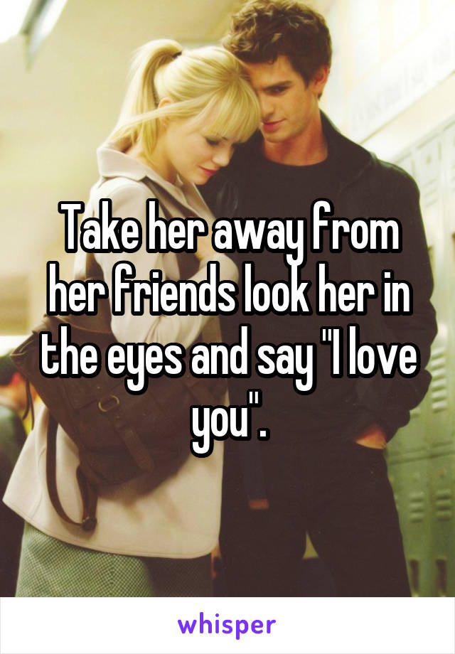 Take her away from her friends look her in the eyes and say "I love you".