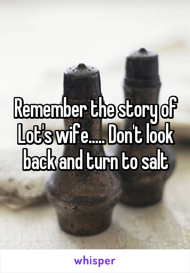 Remember the story of Lot's wife..... Don't look back and turn to salt