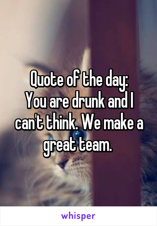 Quote of the day:
You are drunk and I can't think. We make a great team. 