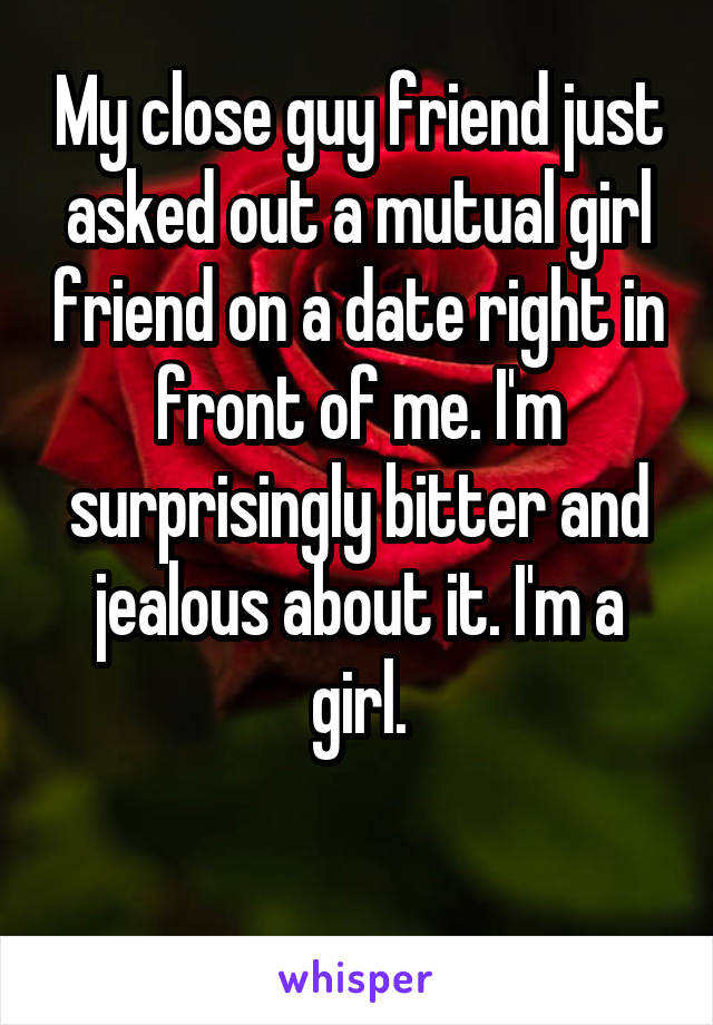 My close guy friend just asked out a mutual girl friend on a date right in front of me. I'm surprisingly bitter and jealous about it. I'm a girl.

