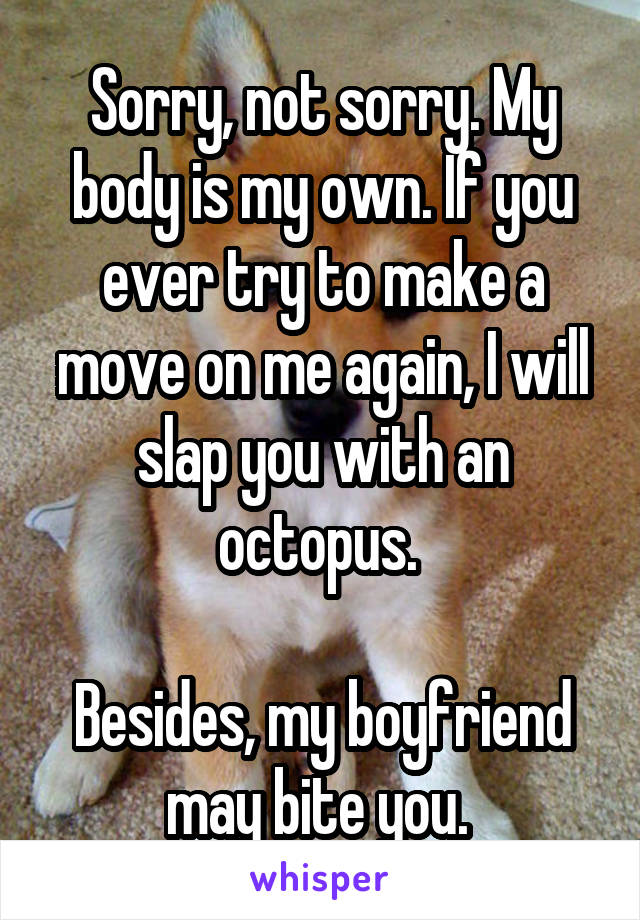 Sorry, not sorry. My body is my own. If you ever try to make a move on me again, I will slap you with an octopus. 

Besides, my boyfriend may bite you. 