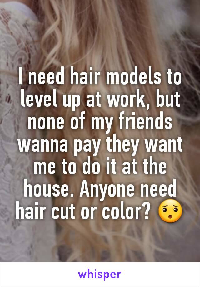 I need hair models to level up at work, but none of my friends wanna pay they want me to do it at the house. Anyone need hair cut or color? 😯