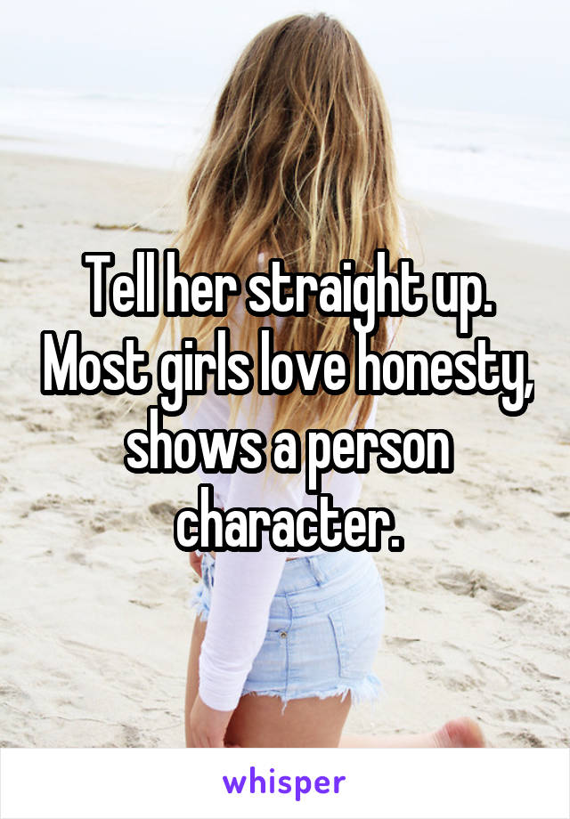 Tell her straight up. Most girls love honesty, shows a person character.