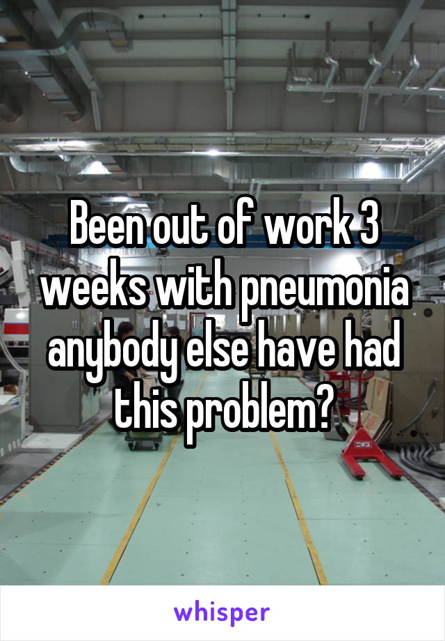 Been out of work 3 weeks with pneumonia anybody else have had this problem?