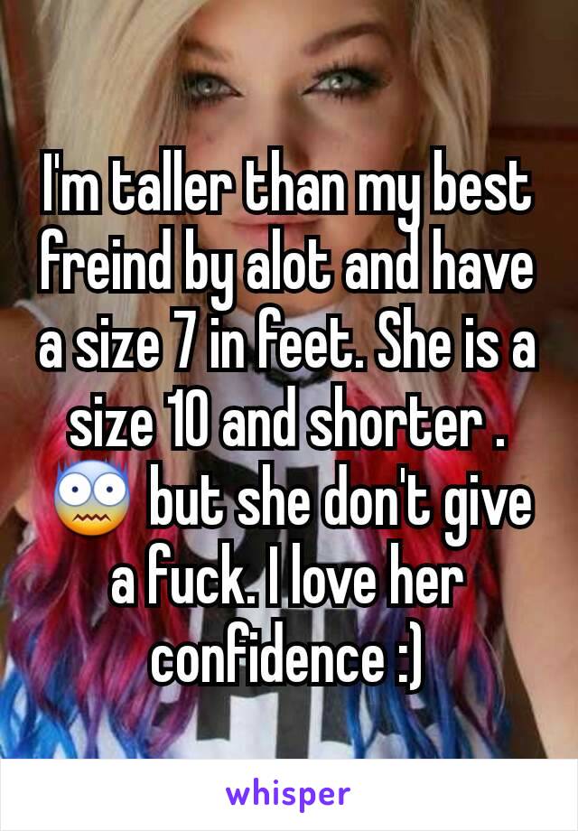 I'm taller than my best freind by alot and have a size 7 in feet. She is a size 10 and shorter .😨 but she don't give a fuck. I love her confidence :)