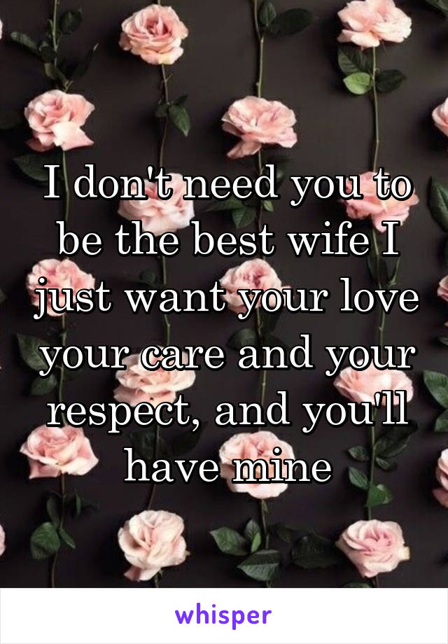 I don't need you to be the best wife I just want your love your care and your respect, and you'll have mine