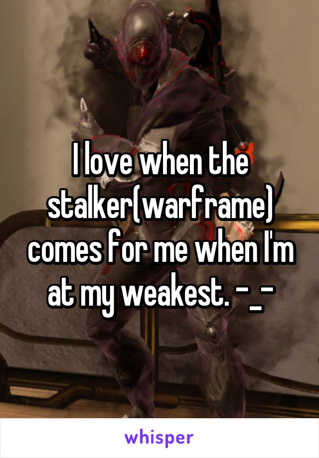 I love when the stalker(warframe) comes for me when I'm at my weakest. -_-