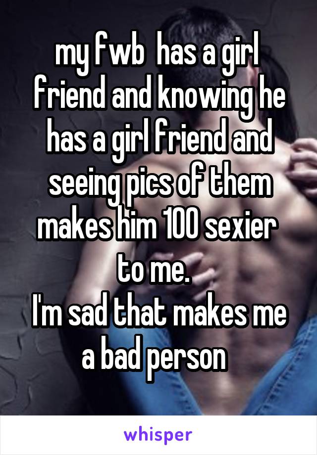 my fwb  has a girl  friend and knowing he has a girl friend and seeing pics of them makes him 100 sexier  to me.  
I'm sad that makes me a bad person  
 