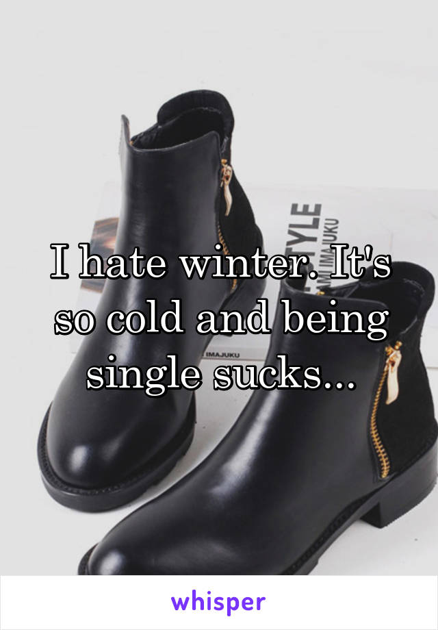I hate winter. It's so cold and being single sucks...