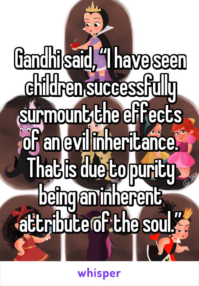 Gandhi said, “I have seen children successfully surmount the effects of an evil inheritance. That is due to purity being an inherent attribute of the soul.”
