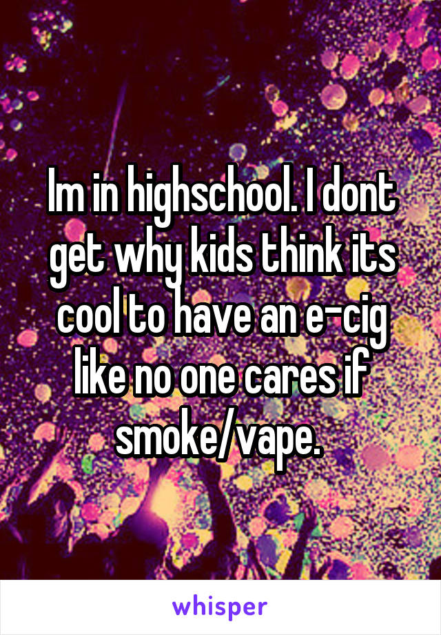 Im in highschool. I dont get why kids think its cool to have an e-cig like no one cares if smoke/vape. 