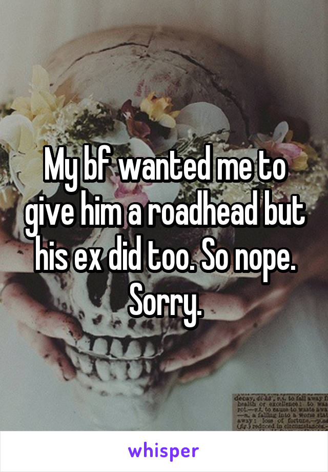 My bf wanted me to give him a roadhead but his ex did too. So nope. Sorry.