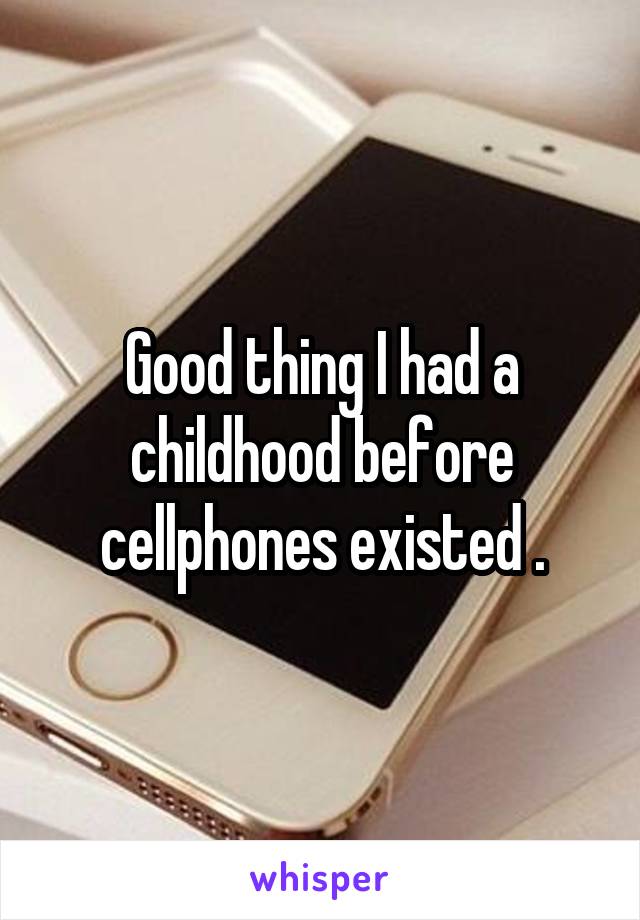 Good thing I had a childhood before cellphones existed .