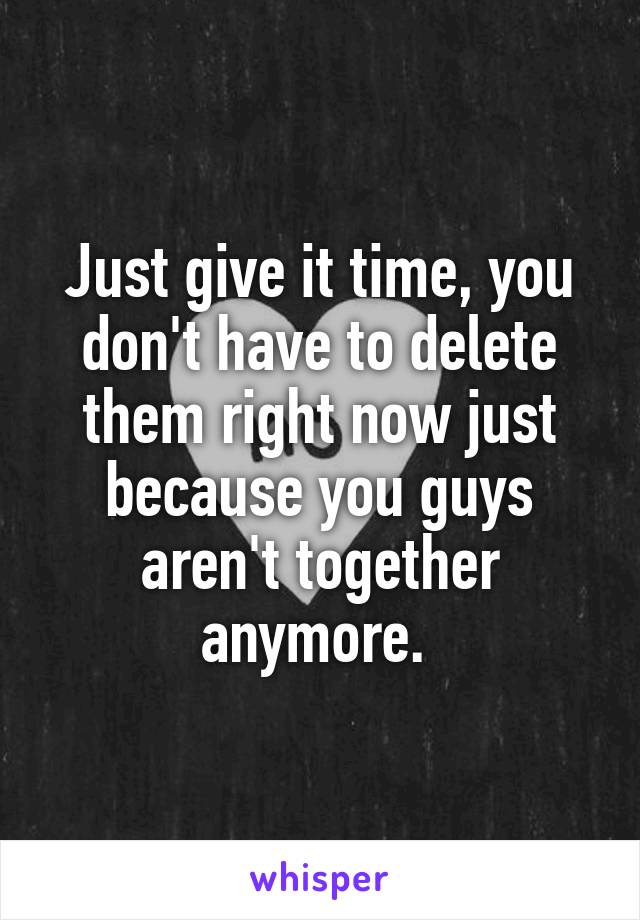 Just give it time, you don't have to delete them right now just because you guys aren't together anymore. 