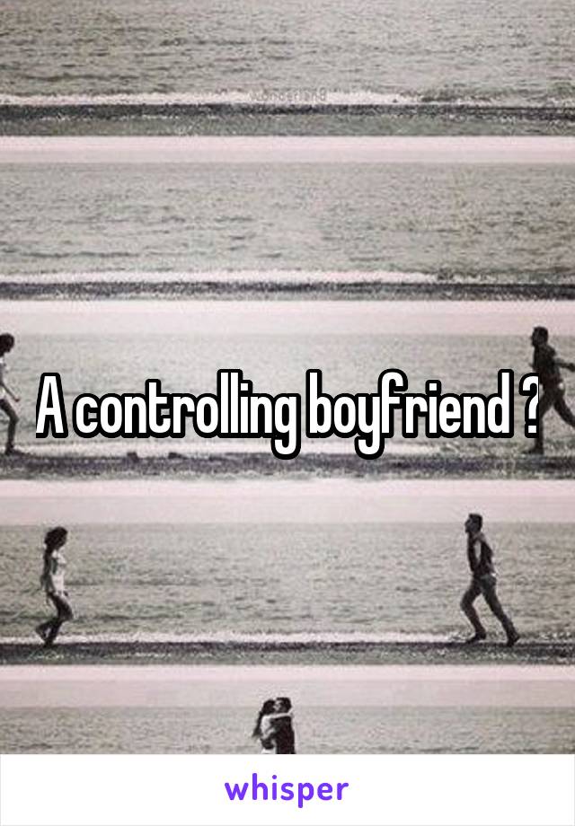 A controlling boyfriend ?