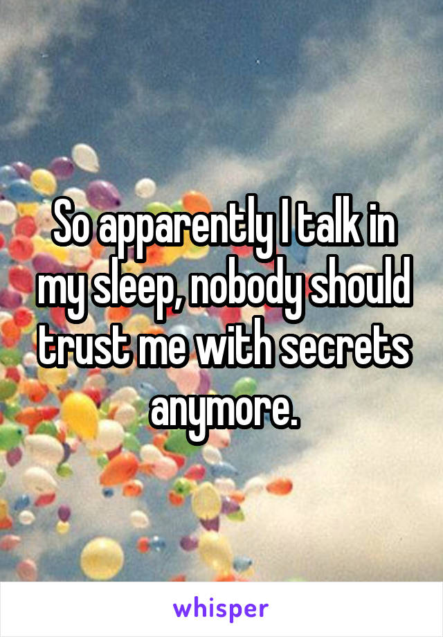 So apparently I talk in my sleep, nobody should trust me with secrets anymore.