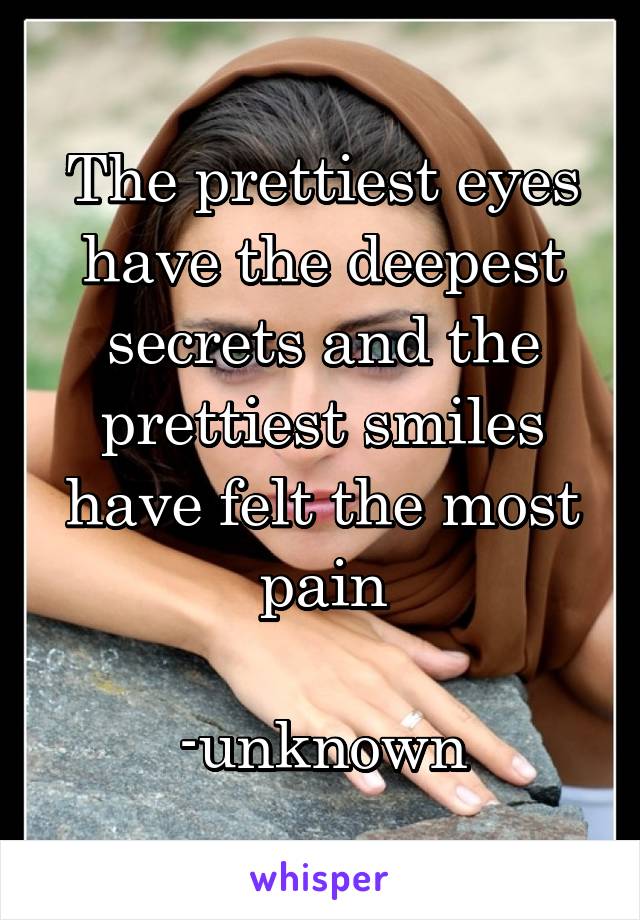 The prettiest eyes have the deepest secrets and the prettiest smiles have felt the most pain
                    -unknown