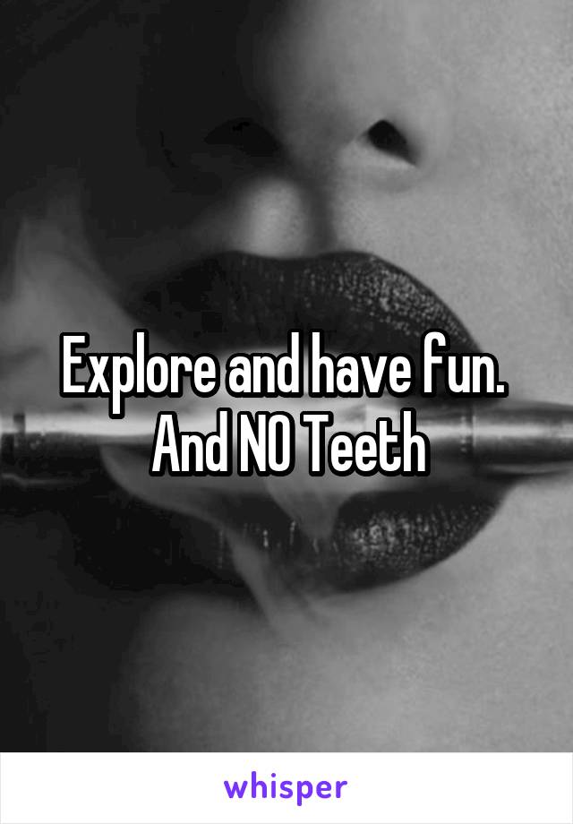 Explore and have fun.  And NO Teeth