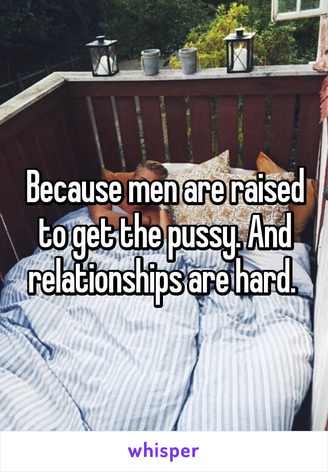 Because men are raised to get the pussy. And relationships are hard. 